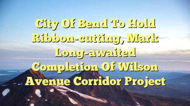 City of Bend to hold ribbon-cutting, mark long-awaited completion of Wilson Avenue Corridor Project