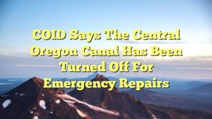 COID says the Central Oregon Canal has been turned off for emergency repairs