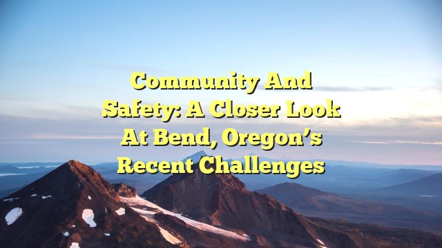 Community and Safety: A Closer Look at Bend, Oregon’s Recent Challenges