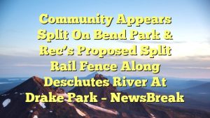 Community appears split on Bend Park & Rec’s proposed split rail fence along Deschutes River at Drake Park – NewsBreak