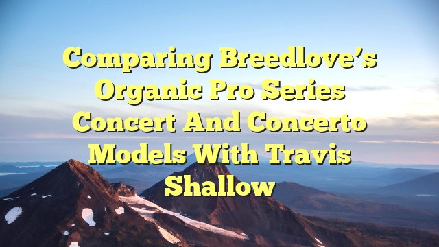 Comparing Breedlove’s Organic Pro Series Concert and Concerto Models with Travis Shallow