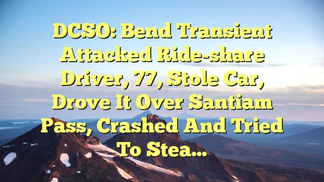 DCSO: Bend transient attacked ride-share driver, 77, stole car, drove it over Santiam Pass, crashed and tried to stea…