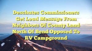 Deschutes commissioners get loud message from neighbors of county land north of Bend opposed to RV campground