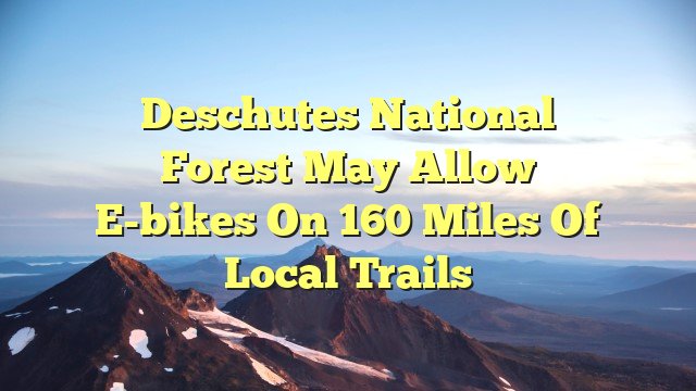 Deschutes National Forest may allow e-bikes on 160 miles of local trails