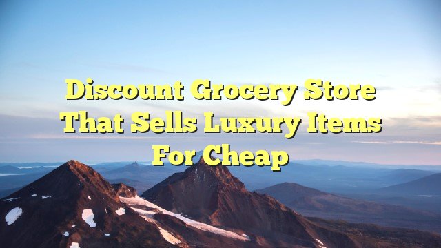 Discount grocery store that sells luxury items for cheap