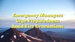 Emergency Managers Urge Preparedness Amid Fire Evacuations