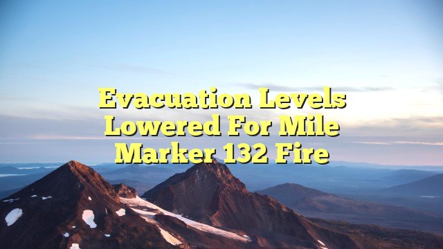 Evacuation levels lowered for Mile Marker 132 Fire