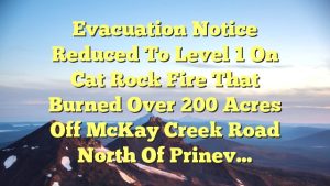 Evacuation notice reduced to Level 1 on Cat Rock Fire that burned over 200 acres off McKay Creek Road north of Prinev…