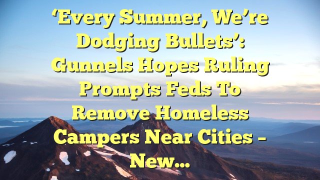 ‘Every summer, we’re dodging bullets’: Gunnels hopes ruling prompts feds to remove homeless campers near cities – New…