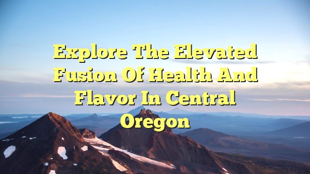 Explore the Elevated Fusion of Health and Flavor in Central Oregon