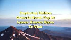 Exploring Hidden Gems in Bend: Top 10 Lesser-Known Spots to Visit