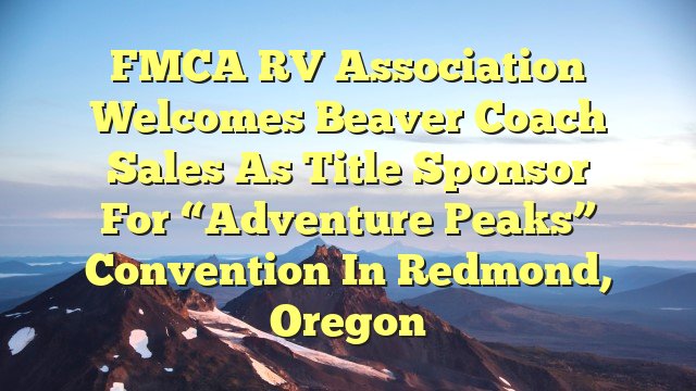 FMCA RV Association Welcomes Beaver Coach Sales As Title Sponsor For “Adventure Peaks” Convention In Redmond, Oregon