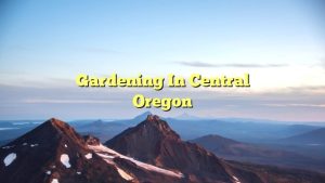 Gardening In Central Oregon