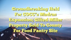 Groundbreaking held for COCC’s Madras expansion; gifted Miller property sold to county for food pantry site