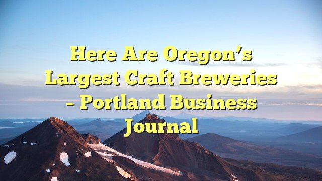 Here are Oregon’s largest craft breweries – Portland Business Journal