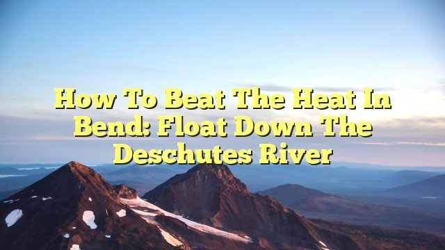 How to beat the heat in Bend: Float down the Deschutes River