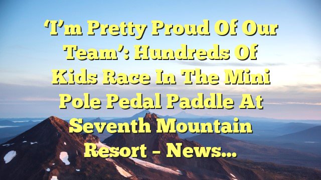 ‘I’m pretty proud of our team’: Hundreds of kids race in the Mini Pole Pedal Paddle at Seventh Mountain Resort – News…