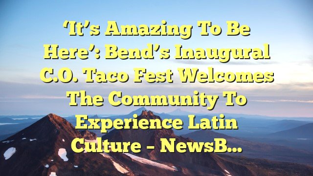 ‘It’s amazing to be here’: Bend’s inaugural C.O. Taco Fest welcomes the community to experience Latin culture – NewsB…