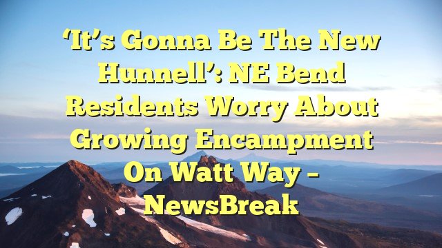 ‘It’s gonna be the new Hunnell’: NE Bend residents worry about growing encampment on Watt Way – NewsBreak