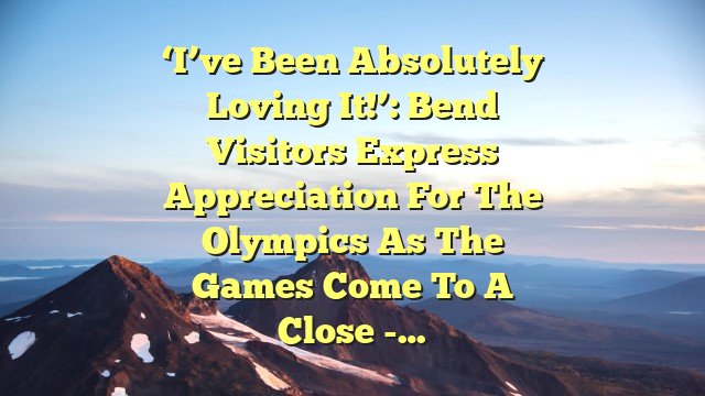 ‘I’ve been absolutely loving it!’: Bend visitors express appreciation for the Olympics as the Games come to a close -…