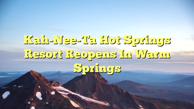 Kah-Nee-Ta Hot Springs Resort Reopens in Warm Springs