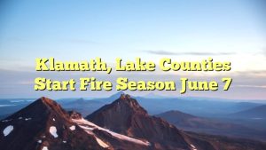 Klamath, Lake counties start fire season June 7