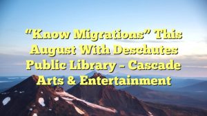 “Know Migrations” this August with Deschutes Public Library – Cascade Arts & Entertainment