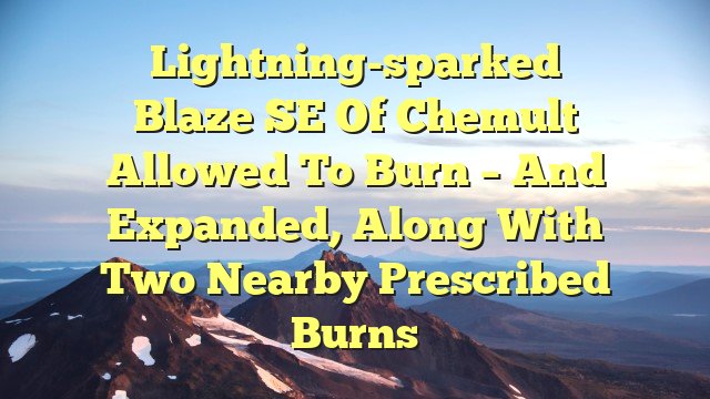 Lightning-sparked blaze SE of Chemult allowed to burn – and expanded, along with two nearby prescribed burns