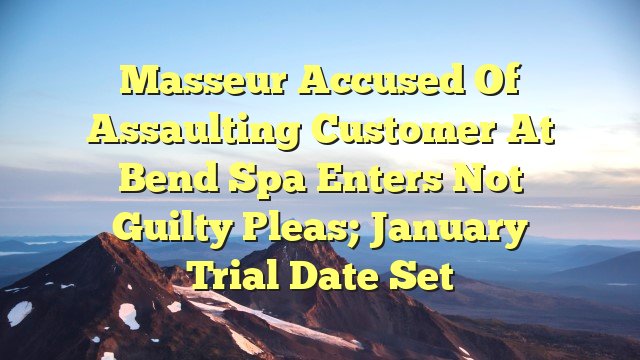 Masseur accused of assaulting customer at Bend spa enters not guilty pleas; January trial date set