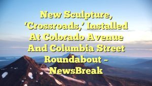 New sculpture, ‘Crossroads,’ installed at Colorado Avenue and Columbia Street roundabout – NewsBreak