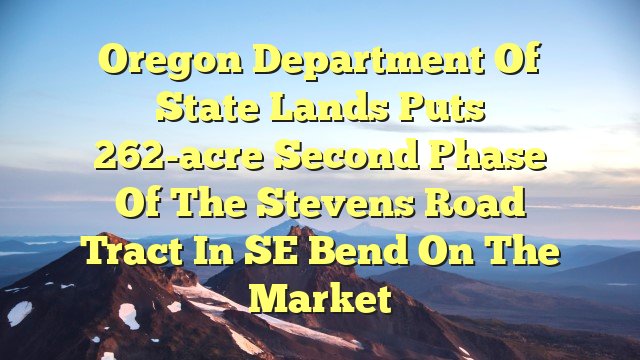 Oregon Department of State Lands puts 262-acre second phase of the Stevens Road Tract in SE Bend on the market