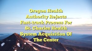 Oregon Health Authority rejects fast-track process for St. Charles Health System acquisition of The Center