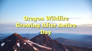 Oregon Wildfire Growing After Active Day