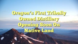 Oregon’s first tribally owned distillery opening soon on Native land