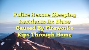 Police rescue sleeping residents as blaze caused by fireworks rips through home