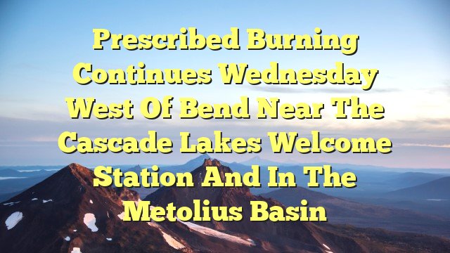 Prescribed burning continues Wednesday west of Bend near the Cascade Lakes Welcome Station and in the Metolius Basin