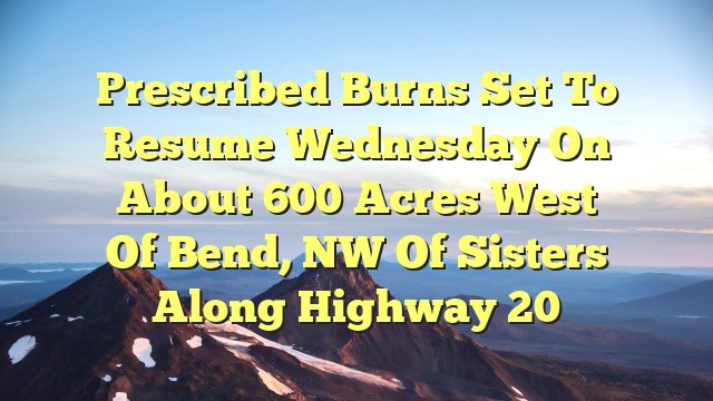 Prescribed burns set to resume Wednesday on about 600 acres west of Bend, NW of Sisters along Highway 20