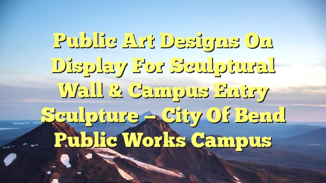 Public Art Designs on Display for Sculptural Wall & Campus Entry Sculpture — City of Bend Public Works Campus