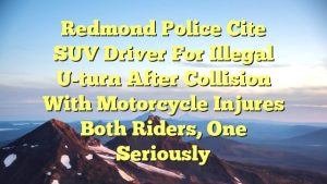 Redmond Police cite SUV driver for illegal U-turn after collision with motorcycle injures both riders, one seriously