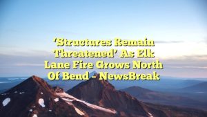 ‘Structures remain threatened’ as Elk Lane Fire grows north of Bend – NewsBreak