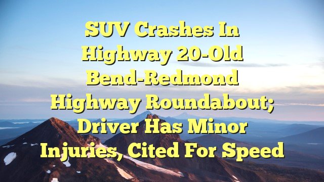 SUV crashes in Highway 20-Old Bend-Redmond Highway roundabout; driver has minor injuries, cited for speed