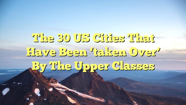 The 30 US cities that have been ‘taken over’ by the upper classes