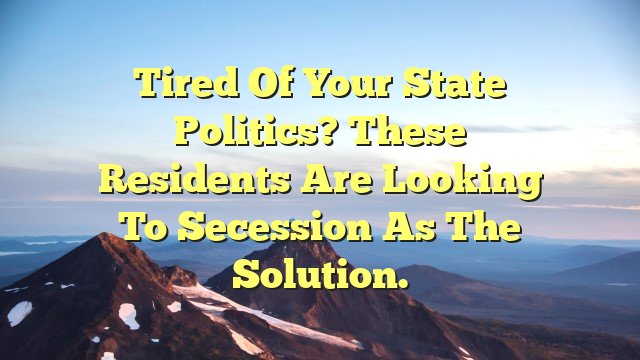 Tired of your state politics? These residents are looking to secession as the solution.