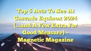 Top 5 Acts to see at Cascade Equinox 2024 (…and a few extra for good measure) – Magnetic Magazine