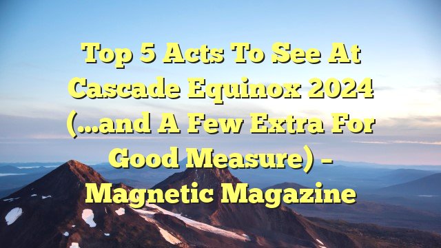 Top 5 Acts to see at Cascade Equinox 2024 (…and a few extra for good measure) – Magnetic Magazine