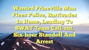 Wanted Prineville man flees police, barricades in home, leading to SWAT team call-out, six-hour standoff and arrest