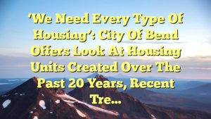 ‘We need every type of housing’: City of Bend offers look at housing units created over the past 20 years, recent tre…