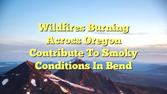 Wildfires burning across Oregon contribute to smoky conditions in Bend