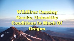 Wildfires causing smoky, unhealthy conditions in much of Oregon