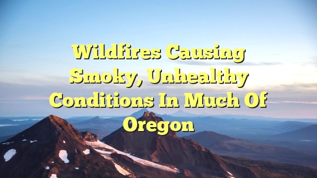 Wildfires causing smoky, unhealthy conditions in much of Oregon